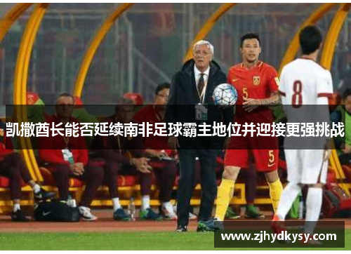 凯撒酋长能否延续南非足球霸主地位并迎接更强挑战