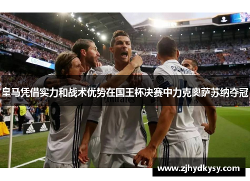 皇马凭借实力和战术优势在国王杯决赛中力克奥萨苏纳夺冠