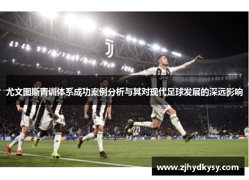 尤文图斯青训体系成功案例分析与其对现代足球发展的深远影响