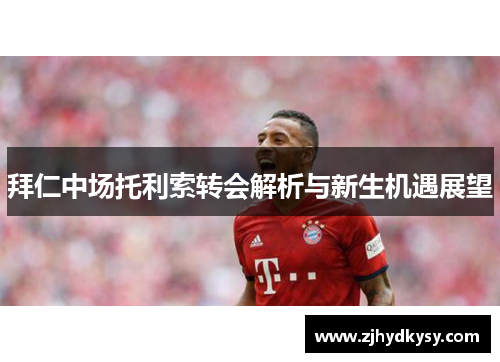 拜仁中场托利索转会解析与新生机遇展望
