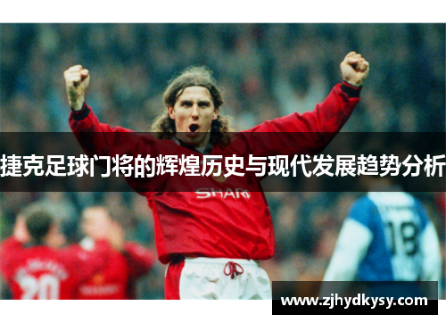 捷克足球门将的辉煌历史与现代发展趋势分析