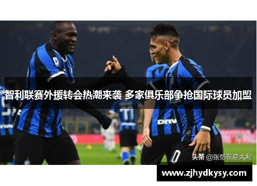 智利联赛外援转会热潮来袭 多家俱乐部争抢国际球员加盟