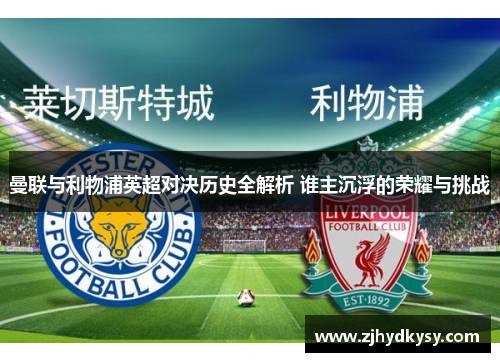 曼联与利物浦英超对决历史全解析 谁主沉浮的荣耀与挑战