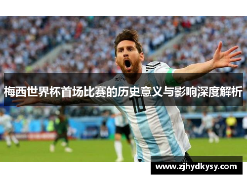 梅西世界杯首场比赛的历史意义与影响深度解析