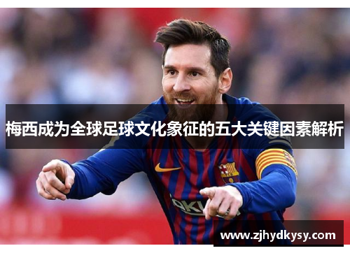 梅西成为全球足球文化象征的五大关键因素解析