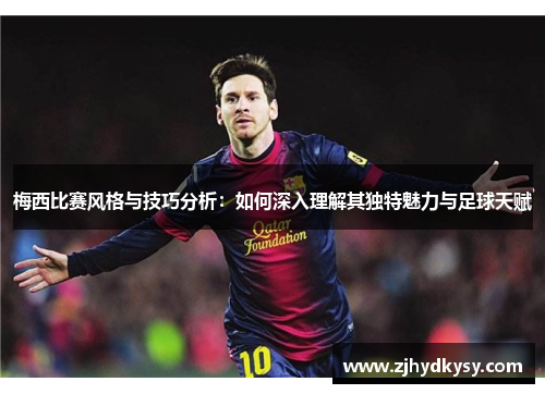 梅西比赛风格与技巧分析：如何深入理解其独特魅力与足球天赋
